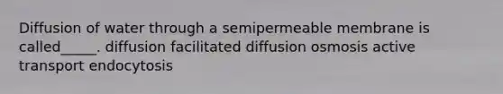 Diffusion of water through a semipermeable membrane is called_____. diffusion facilitated diffusion osmosis active transport endocytosis