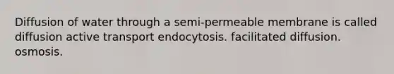 Diffusion of water through a semi-permeable membrane is called diffusion active transport endocytosis. facilitated diffusion. osmosis.