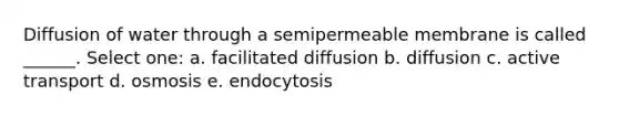 Diffusion of water through a semipermeable membrane is called ______. Select one: a. facilitated diffusion b. diffusion c. active transport d. osmosis e. endocytosis