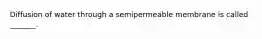 Diffusion of water through a semipermeable membrane is called _______.