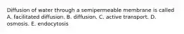 Diffusion of water through a semipermeable membrane is called A. facilitated diffusion. B. diffusion. C. active transport. D. osmosis. E. endocytosis