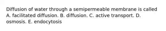 Diffusion of water through a semipermeable membrane is called A. facilitated diffusion. B. diffusion. C. active transport. D. osmosis. E. endocytosis