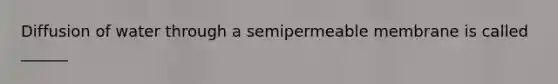 Diffusion of water through a semipermeable membrane is called ______