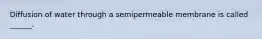 Diffusion of water through a semipermeable membrane is called ______.