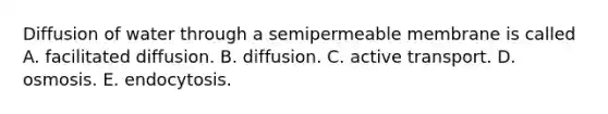 Diffusion of water through a semipermeable membrane is called A. facilitated diffusion. B. diffusion. C. active transport. D. osmosis. E. endocytosis.