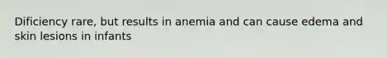 Dificiency rare, but results in anemia and can cause edema and skin lesions in infants