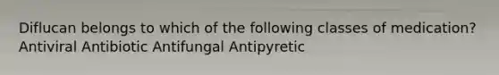 Diflucan belongs to which of the following classes of medication? Antiviral Antibiotic Antifungal Antipyretic