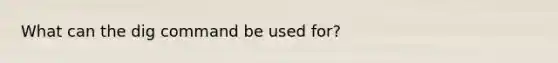 What can the dig command be used for?