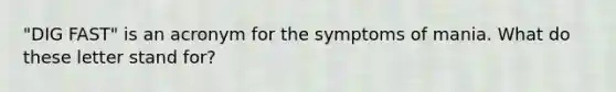 "DIG FAST" is an acronym for the symptoms of mania. What do these letter stand for?