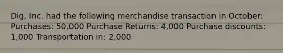 Dig, Inc. had the following merchandise transaction in October: Purchases: 50,000 Purchase Returns: 4,000 Purchase discounts: 1,000 Transportation in: 2,000