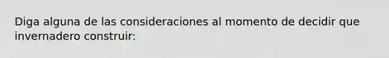 Diga alguna de las consideraciones al momento de decidir que invernadero construir: