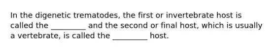 In the digenetic trematodes, the first or invertebrate host is called the _________ and the second or final host, which is usually a vertebrate, is called the _________ host.