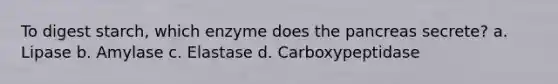 To digest starch, which enzyme does the pancreas secrete? a. Lipase b. Amylase c. Elastase d. Carboxypeptidase