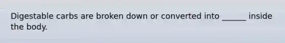 Digestable carbs are broken down or converted into ______ inside the body.