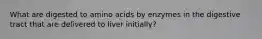 What are digested to amino acids by enzymes in the digestive tract that are delivered to liver initially?