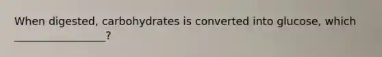 When digested, carbohydrates is converted into glucose, which _________________?