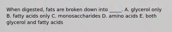 When digested, fats are broken down into _____. A. glycerol only B. fatty acids only C. monosaccharides D. amino acids E. both glycerol and fatty acids