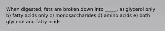 When digested, fats are broken down into _____. a) glycerol only b) fatty acids only c) monosaccharides d) amino acids e) both glycerol and fatty acids