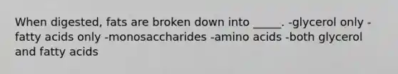 When digested, fats are broken down into _____. -glycerol only -fatty acids only -monosaccharides -amino acids -both glycerol and fatty acids