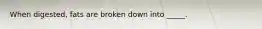 When digested, fats are broken down into _____.