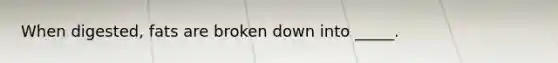 When digested, fats are broken down into _____.