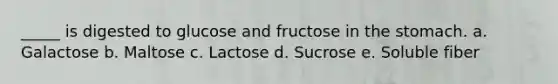 _____ is digested to glucose and fructose in the stomach. a. Galactose b. Maltose c. Lactose d. Sucrose e. Soluble fiber