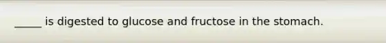 _____ is digested to glucose and fructose in <a href='https://www.questionai.com/knowledge/kLccSGjkt8-the-stomach' class='anchor-knowledge'>the stomach</a>.