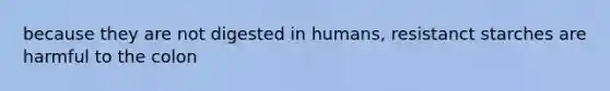 because they are not digested in humans, resistanct starches are harmful to the colon