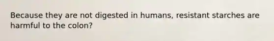 Because they are not digested in humans, resistant starches are harmful to the colon?