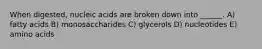 When digested, nucleic acids are broken down into ______. A) fatty acids B) monosaccharides C) glycerols D) nucleotides E) amino acids