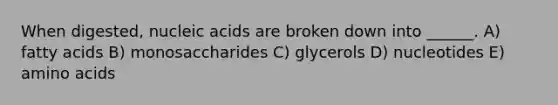 When digested, nucleic acids are broken down into ______. A) fatty acids B) monosaccharides C) glycerols D) nucleotides E) amino acids