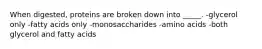 When digested, proteins are broken down into _____. -glycerol only -fatty acids only -monosaccharides -amino acids -both glycerol and fatty acids