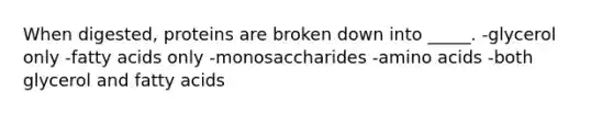 When digested, proteins are broken down into _____. -glycerol only -fatty acids only -monosaccharides -amino acids -both glycerol and fatty acids