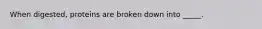 When digested, proteins are broken down into _____.