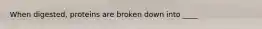 When digested, proteins are broken down into ____