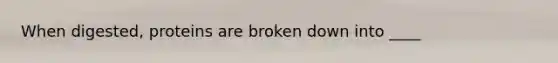 When digested, proteins are broken down into ____