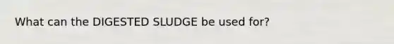 What can the DIGESTED SLUDGE be used for?