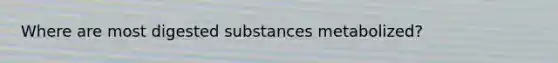 Where are most digested substances metabolized?