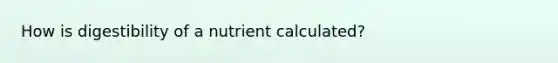 How is digestibility of a nutrient calculated?