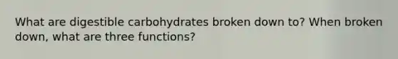 What are digestible carbohydrates broken down to? When broken down, what are three functions?