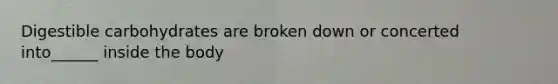 Digestible carbohydrates are broken down or concerted into______ inside the body