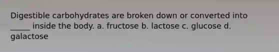 Digestible carbohydrates are broken down or converted into _____ inside the body. a. fructose b. lactose c. glucose d. galactose