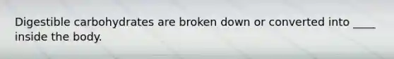 ​Digestible carbohydrates are broken down or converted into ____ inside the body.