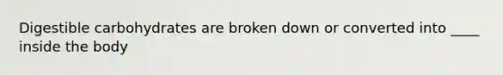 Digestible carbohydrates are broken down or converted into ____ inside the body