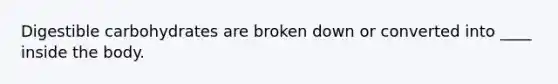 Digestible carbohydrates are broken down or converted into ____ inside the body.