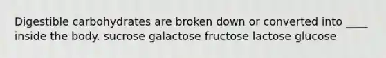 ​Digestible carbohydrates are broken down or converted into ____ inside the body. ​sucrose ​galactose fructose​ ​lactose ​glucose