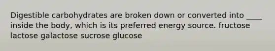 Digestible carbohydrates are broken down or converted into ____ inside the body, which is its preferred energy source. fructose​ lactose galactose sucrose glucose