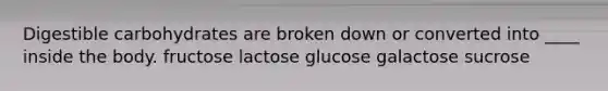 Digestible carbohydrates are broken down or converted into ____ inside the body. fructose​ ​lactose ​glucose ​galactose ​sucrose