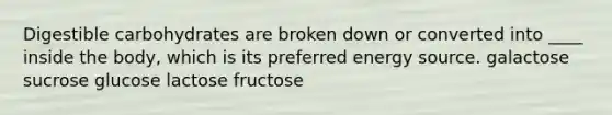 Digestible carbohydrates are broken down or converted into ____ inside the body, which is its preferred energy source. galactose sucrose glucose lactose fructose​