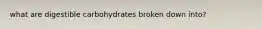 what are digestible carbohydrates broken down into?